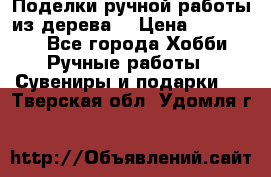  Поделки ручной работы из дерева  › Цена ­ 3-15000 - Все города Хобби. Ручные работы » Сувениры и подарки   . Тверская обл.,Удомля г.